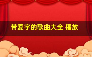 带爱字的歌曲大全 播放